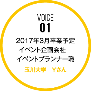VOICE01 2017年3月卒業予定 イベント企画会社　イベントプランナー職 玉川大学 Yさん