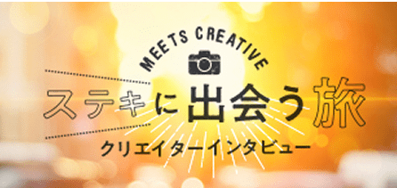 MEETS CREATIVE ステキに出会う旅 クリエイターインタビュー