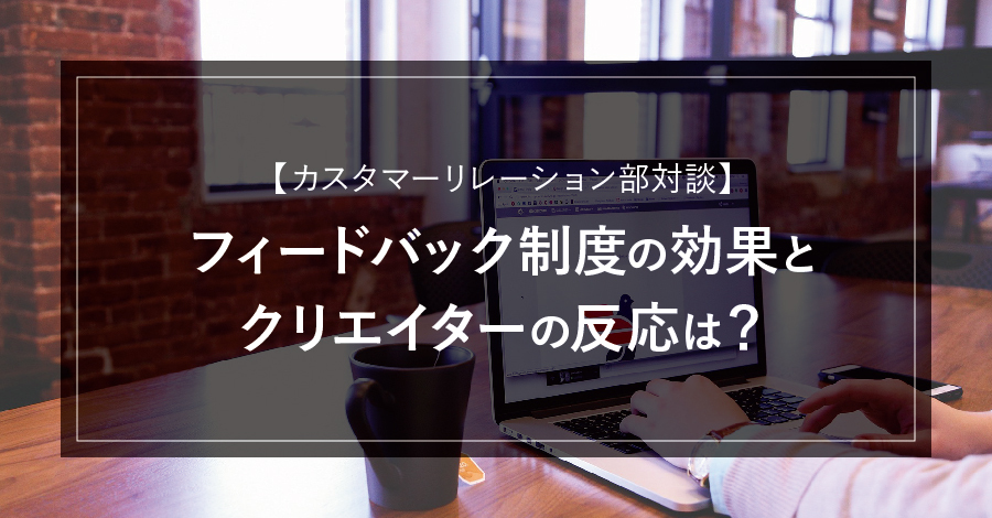 【カスタマーリレーション部対談】フィードバック制度の効果とクリエイターの反応は？