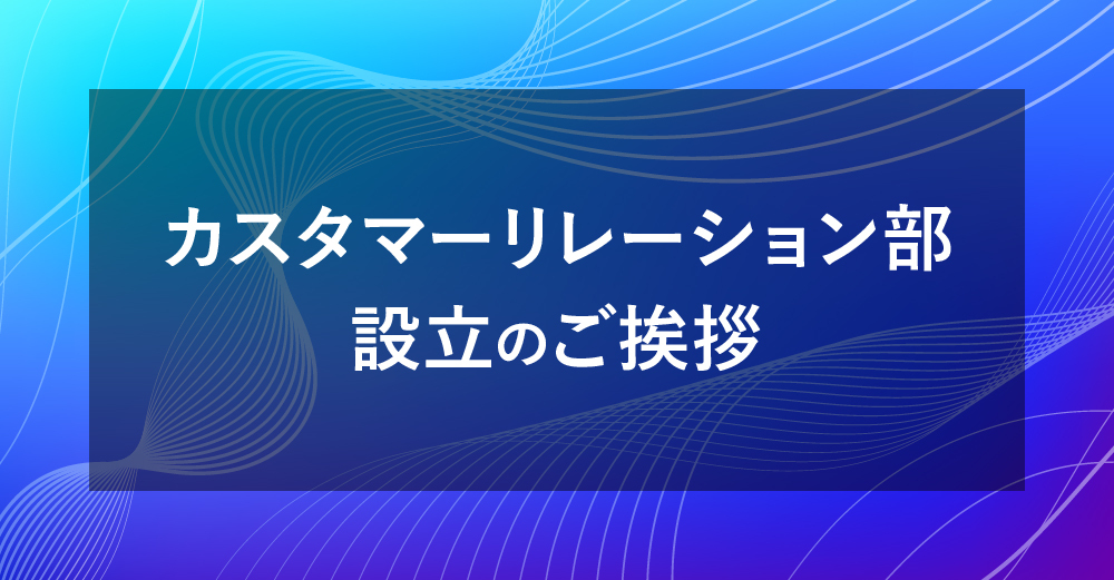 カスタマーリレーション部（サポート部）設立のご挨拶