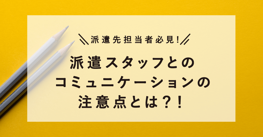 派遣先担当者必見！派遣スタッフとのコミュニケーションの注意点とは？！