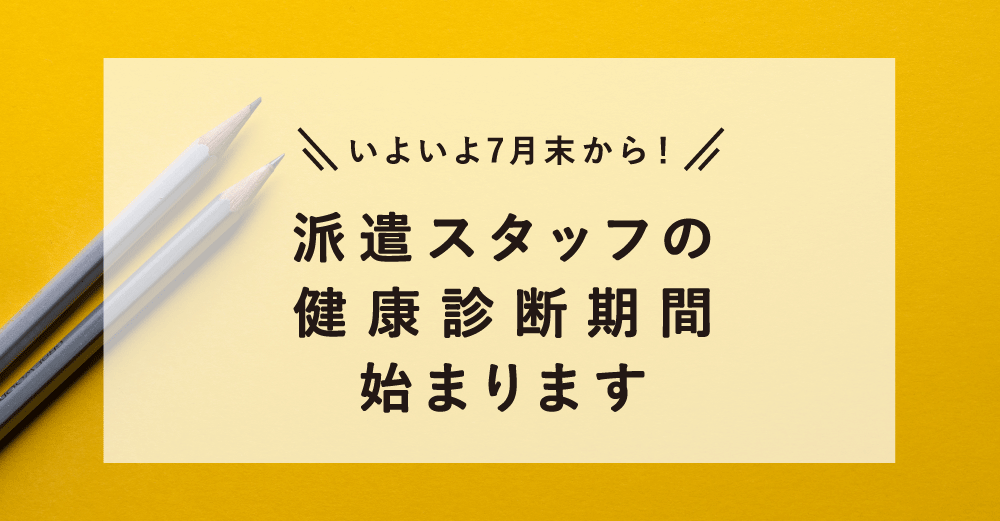 【派遣】いよいよ7月末から！～派遣スタッフの健康診断期間が始まります～