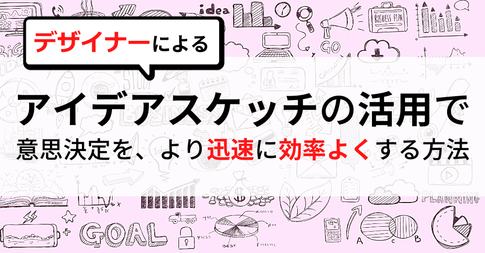 デザイナーによる「アイディアスケッチ＝可視化」の活用で、意思決定をより迅速に効率よくする方法