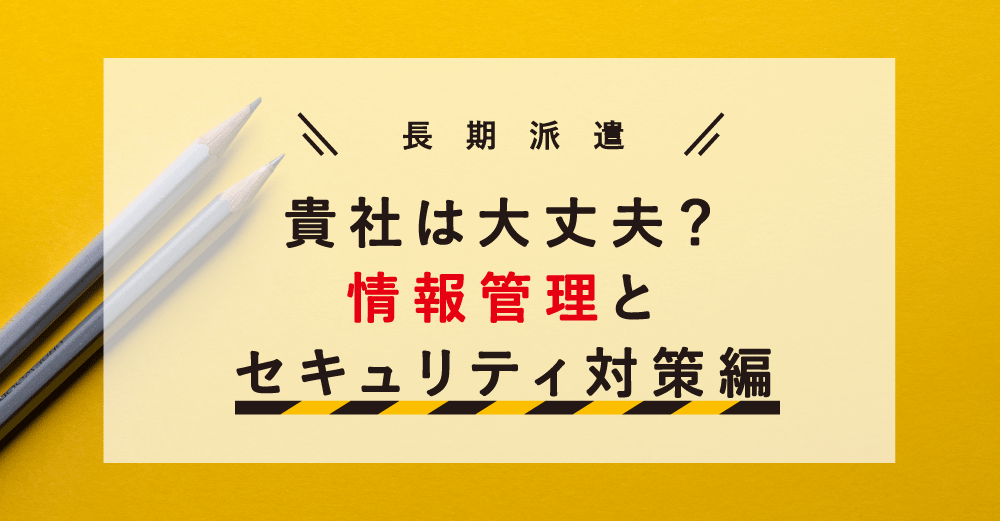 【長期派遣】貴社は大丈夫？～情報管理とセキュリティ対策編～