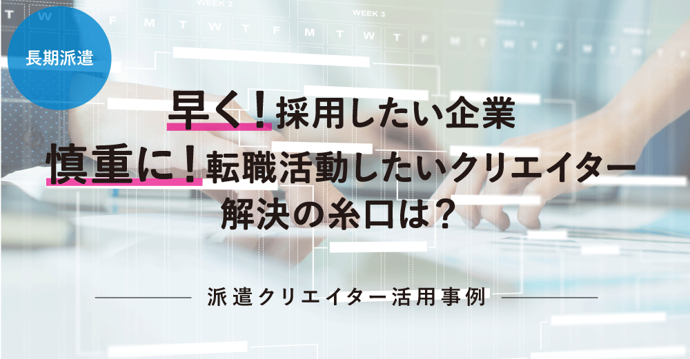 【長期派遣】早く採用したい企業、慎重に転職活動したいクリエイター。解決の糸口は？