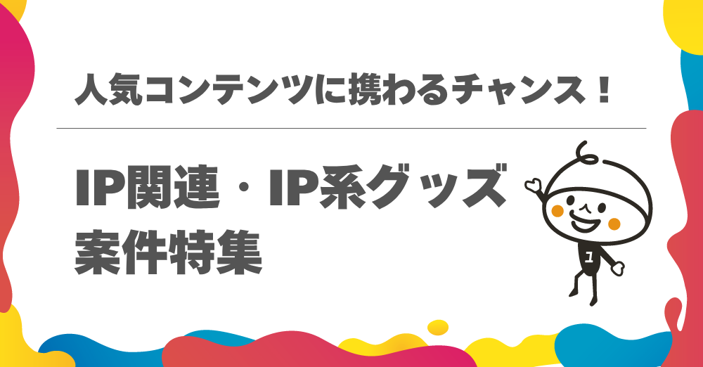 人気コンテンツに携わるチャンス！IP関連・IP系グッズ案件特集