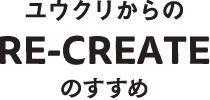 ユウクリ（旧：優クリエイト）からのRE-CREATEのすすめ