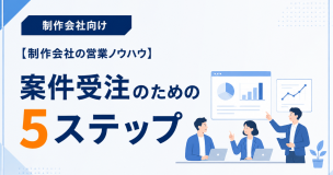 【制作会社の営業ノウハウ】案件受注のための5ステップ