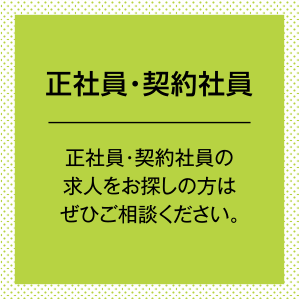 正社員・契約社員。正社員・契約社員の求人をお探しの方はぜひご相談ください。