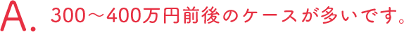 300?400万円前後のケースが多いです。