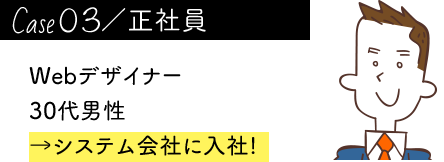 case03／正社員 Webデザイナー 30代男性 →システム会社に入社!