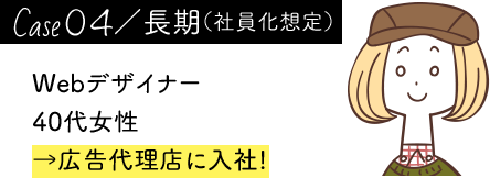 case04／長期（社員化想定） Webデザイナー 40代女性 →広告代理店に入社!