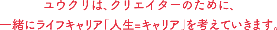 ユウクリ（旧：優クリエイト）は、クリエイターのために、 一緒にライフキャリア「人生=キャリア」を考えていきます。