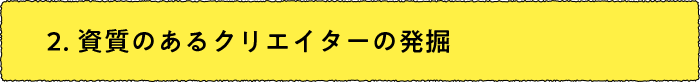 2．資質あるクリエイターの発掘