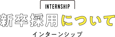 INTERNSHIP 新卒採用について　インターンシップ