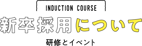 INDUCTION COURSE 新卒採用について　研修とイベントについて